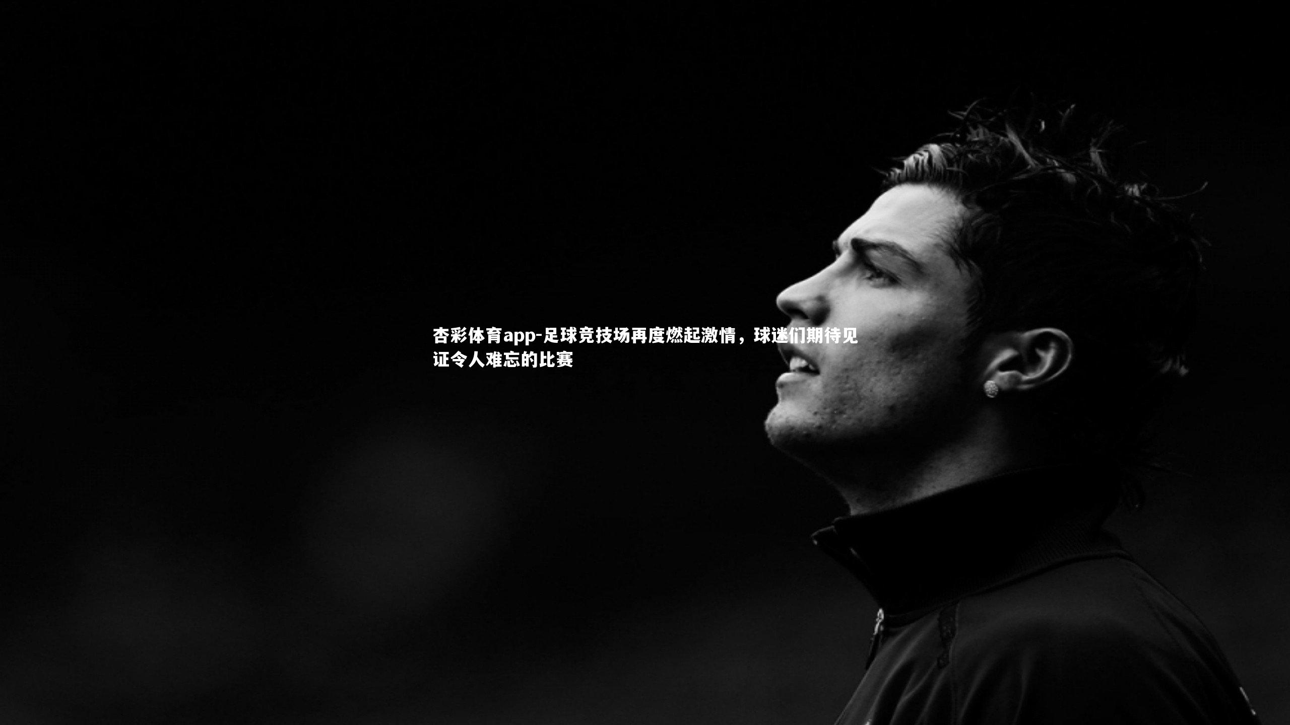 杏彩体育app-足球竞技场再度燃起激情，球迷们期待见证令人难忘的比赛