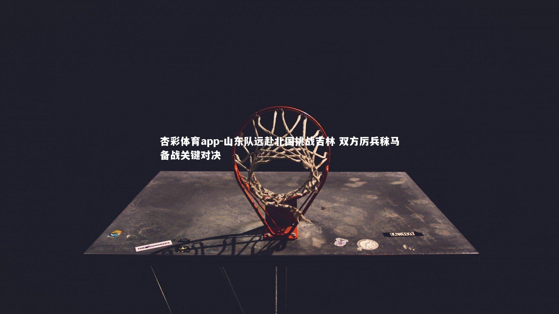 杏彩体育app-山东队远赴北国挑战吉林 双方厉兵秣马备战关键对决