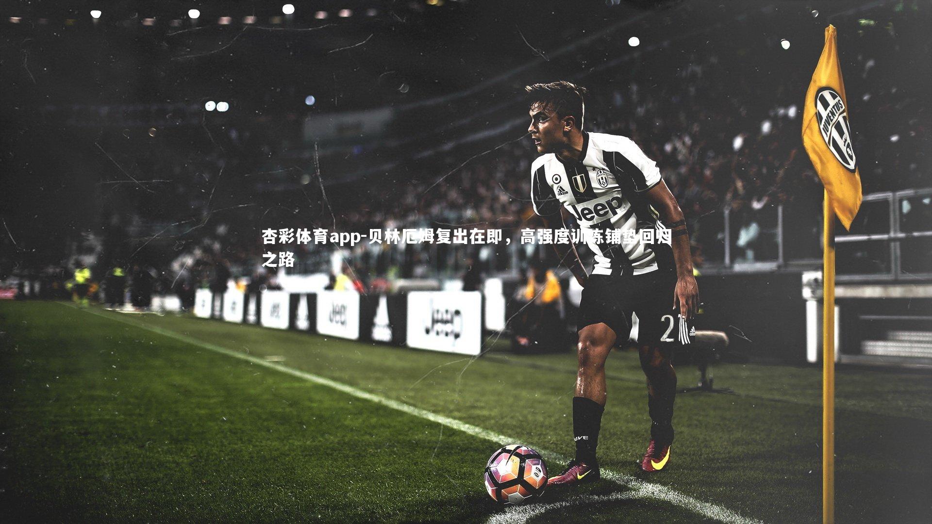 贝林厄姆复出在即,高强度训练铺垫回归之路