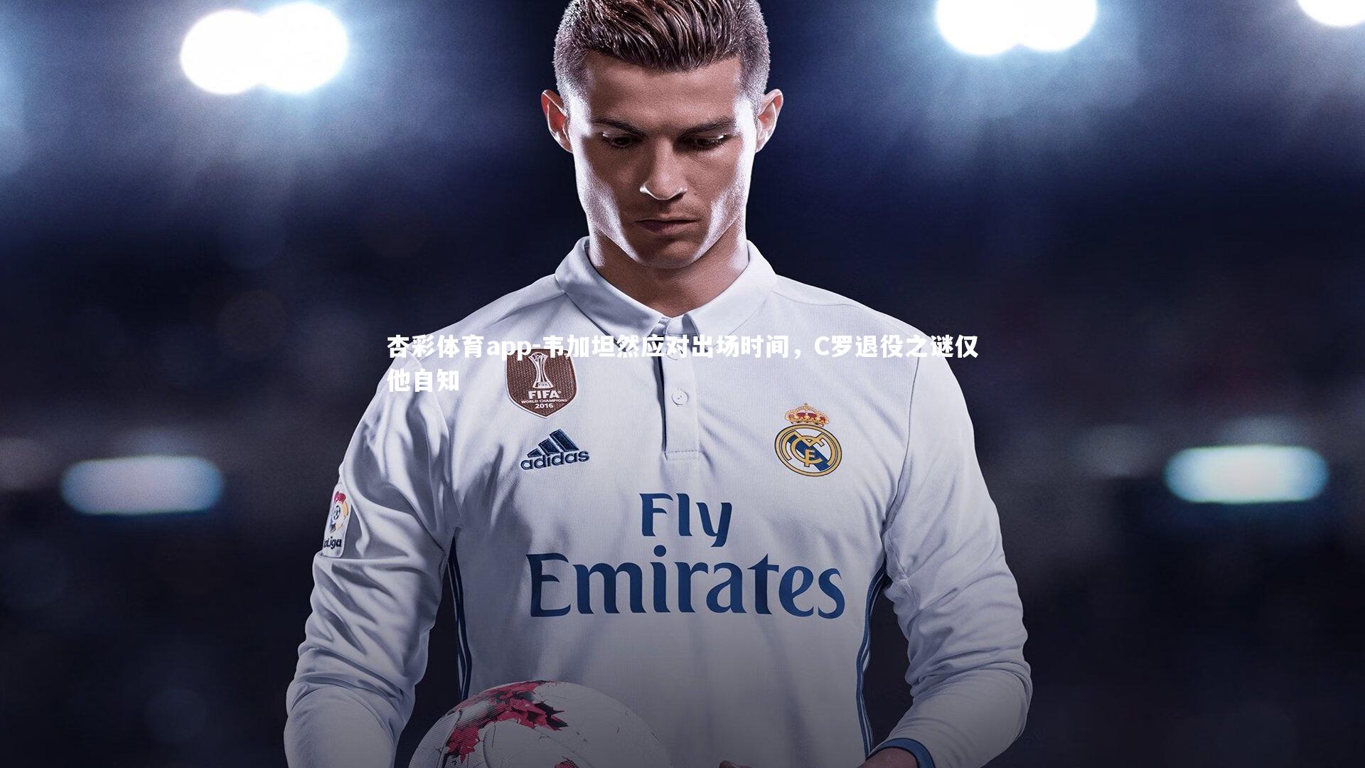 韦加坦然应对出场时间,C罗退役之谜仅他自知