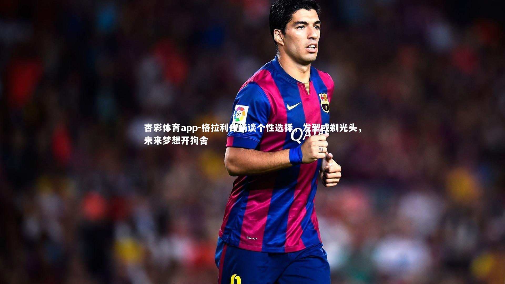 格拉利什畅谈个性选择，发型或剃光头，未来梦想开狗舍