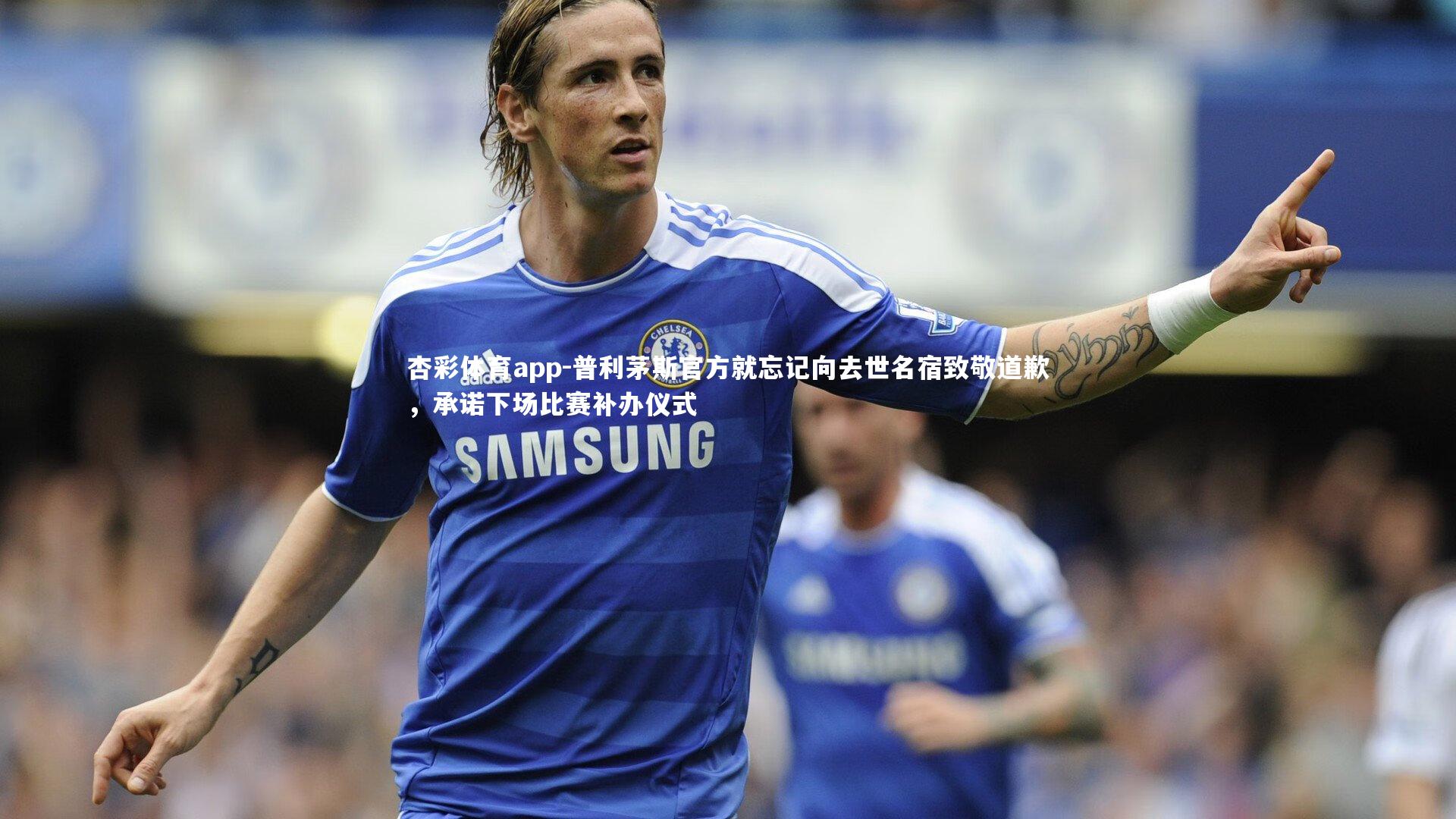 杏彩体育app-普利茅斯官方就忘记向去世名宿致敬道歉，承诺下场比赛补办仪式