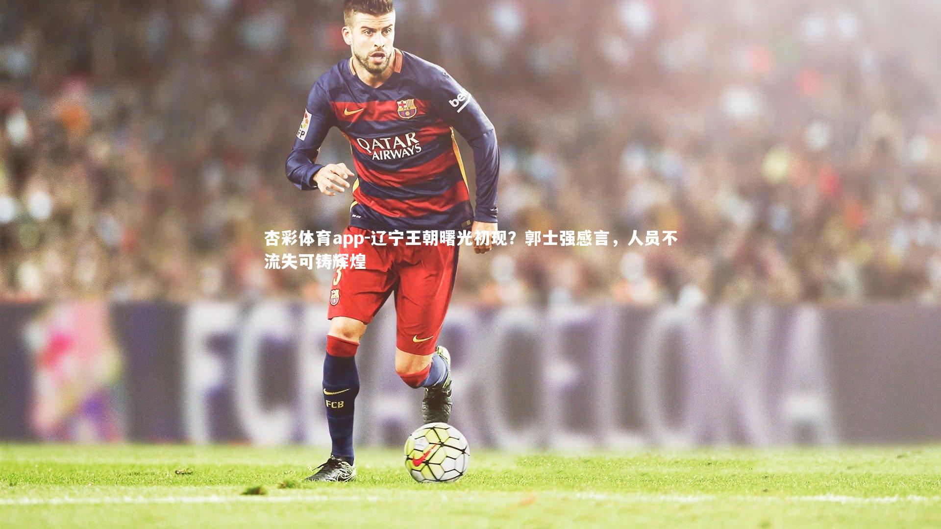 杏彩体育app-辽宁王朝曙光初现？郭士强感言，人员不流失可铸辉煌