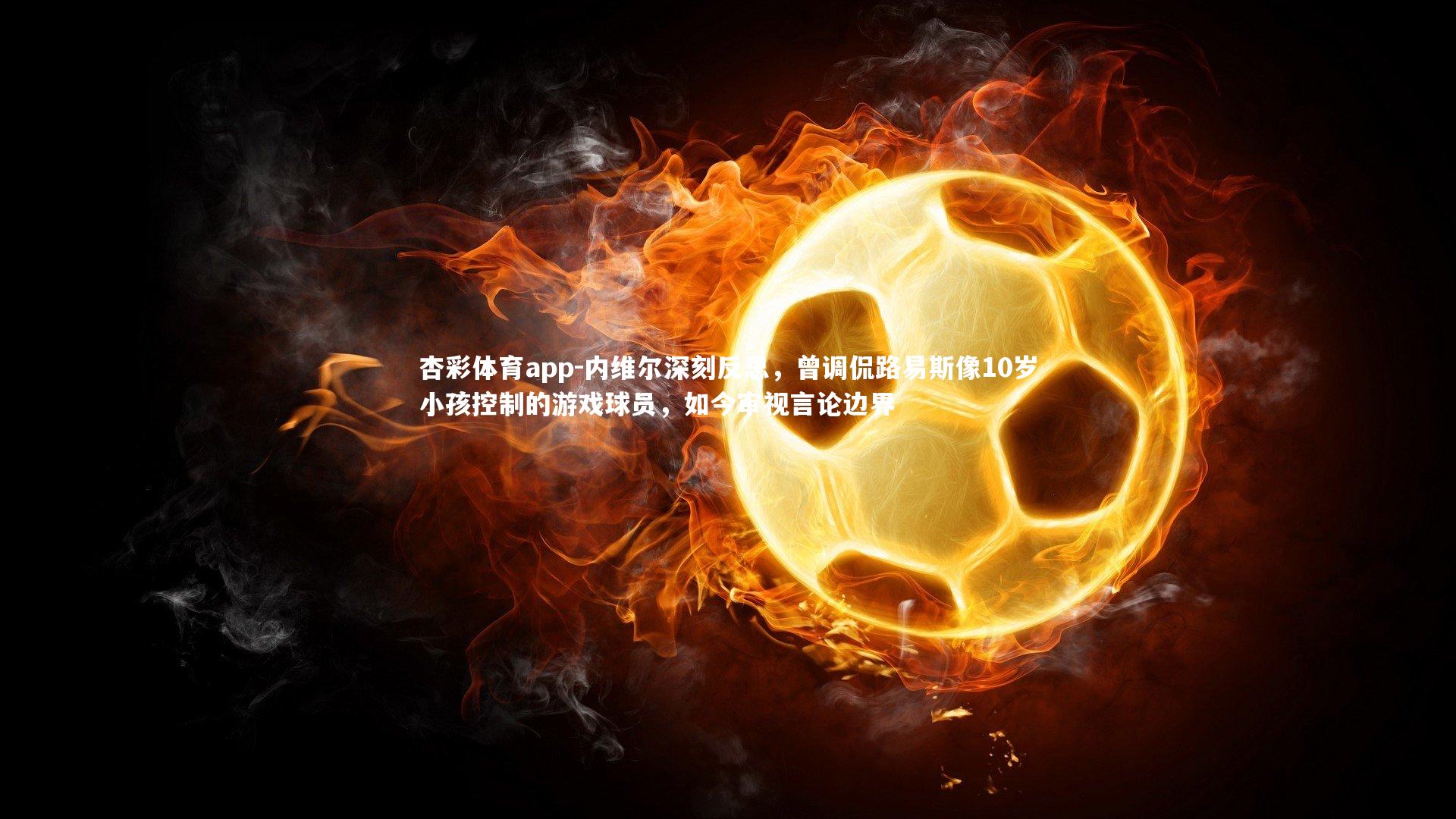 杏彩体育app-内维尔深刻反思，曾调侃路易斯像10岁小孩控制的游戏球员，如今审视言论边界
